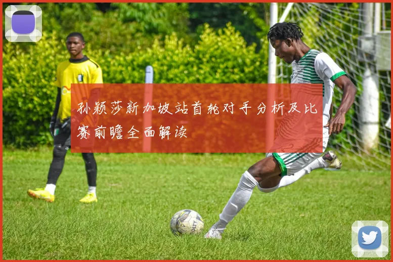 孙颖莎新加坡站首轮对手分析及比赛前瞻全面解读
