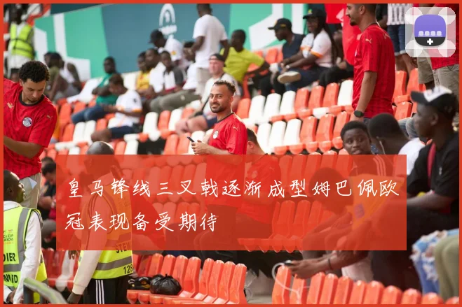 皇马锋线三叉戟逐渐成型姆巴佩欧冠表现备受期待