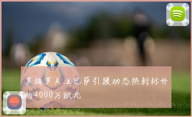 罗梅罗关注巴萨引援动态热刺标价约4000万欧元
