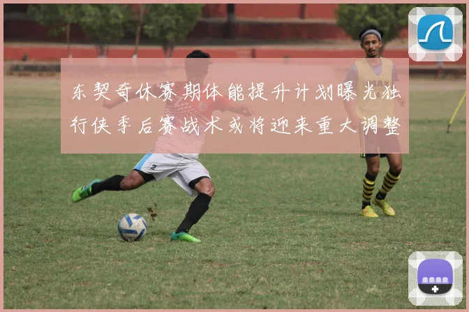 东契奇休赛期体能提升计划曝光独行侠季后赛战术或将迎来重大调整