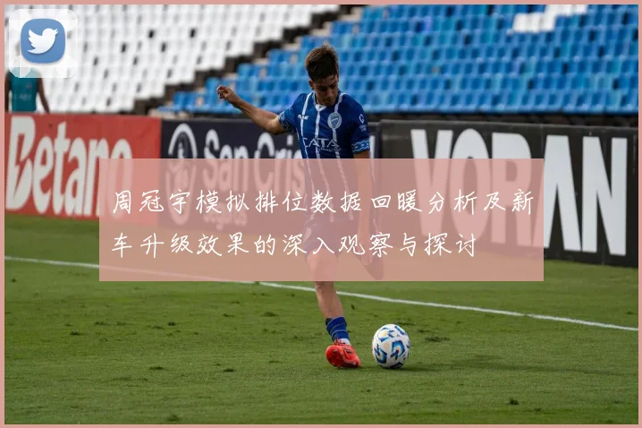 周冠宇模拟排位数据回暖分析及新车升级效果的深入观察与探讨