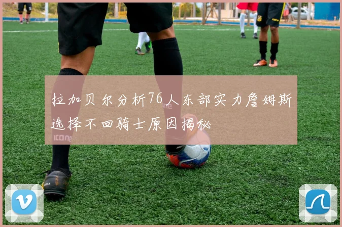 拉加贝尔分析76人东部实力詹姆斯选择不回骑士原因揭秘